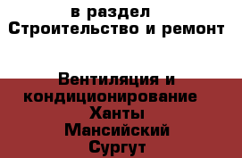 в раздел : Строительство и ремонт » Вентиляция и кондиционирование . Ханты-Мансийский,Сургут г.